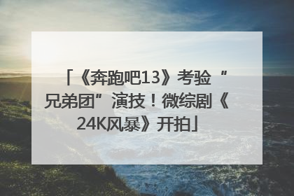 《奔跑吧13》考验“兄弟团”演技！微综剧《24K风暴》开拍