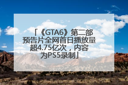 《GTA6》第二部预告片全网首日播放量超4.75亿次，内容为PS5录制