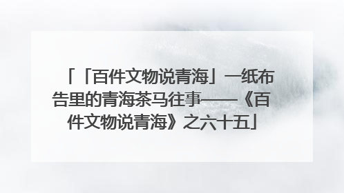 「百件文物说青海」一纸布告里的青海茶马往事——《百件文物说青海》之六十五