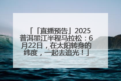 「直播预告」2025普洱墨江半程马拉松：6月22日，在太阳转身的纬度，一起去追光！