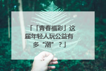 「青春福彩」这届年轻人玩公益有多“潮”？