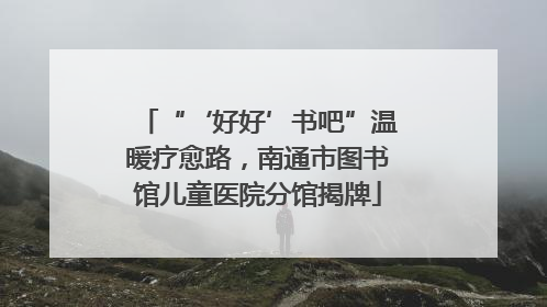 “‘好好’书吧”温暖疗愈路，南通市图书馆儿童医院分馆揭牌