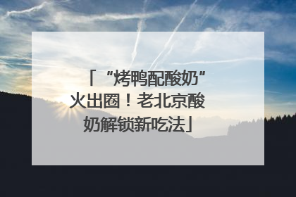 “烤鸭配酸奶”火出圈！老北京酸奶解锁新吃法