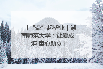 “益”起毕业｜湖南师范大学：让爱成炬 童心助立