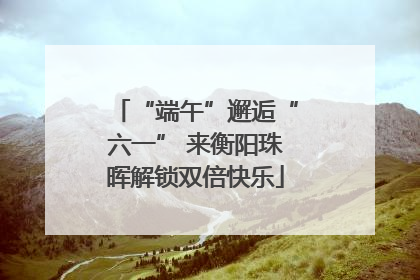 “端午”邂逅“六一” 来衡阳珠晖解锁双倍快乐