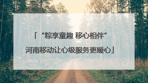 “粽享童趣 移心相伴” 河南移动让心级服务更暖心