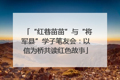 “红巷苗苗”与“将军县”学子笔友会：以信为桥共读红色故事