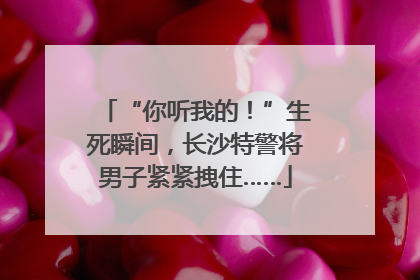 “你听我的！”生死瞬间，长沙特警将男子紧紧拽住……