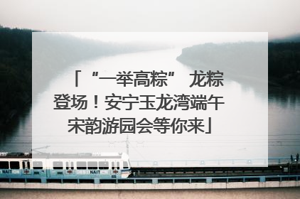“一举高粽” 龙粽登场！安宁玉龙湾端午宋韵游园会等你来
