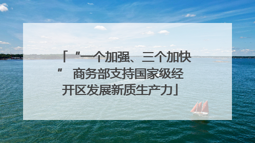 “一个加强、三个加快” 商务部支持国家级经开区发展新质生产力