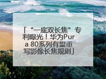 “一底双长焦”专利曝光！华为Pura 80系列有望重写影像长焦规则
