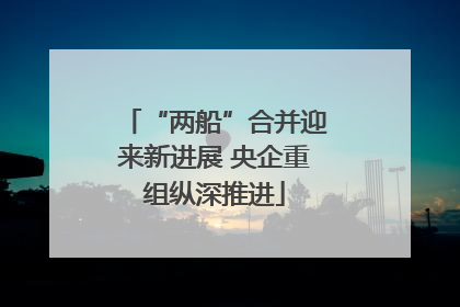 “两船”合并迎来新进展 央企重组纵深推进