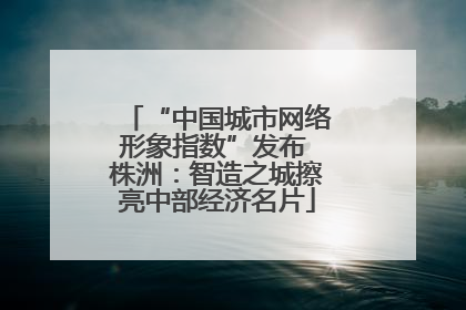 “中国城市网络形象指数”发布 株洲：智造之城擦亮中部经济名片