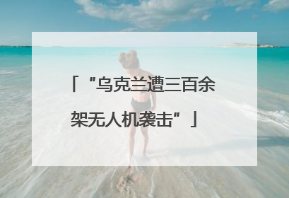 “乌克兰遭三百余架无人机袭击”
