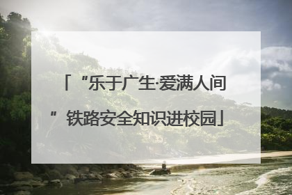 “乐于广生·爱满人间”铁路安全知识进校园