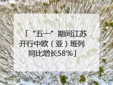 “五一”期间江苏开行中欧（亚）班列同比增长58％