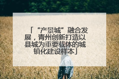 “产景城”融合发展，青州创新打造以县城为重要载体的城镇化建设样本