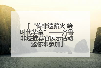 “传非遗薪火 绘时代华章”——齐鲁非遗推荐官展示活动邀你来参加