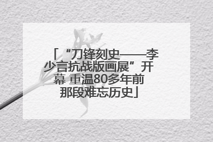 “刀锋刻史——李少言抗战版画展”开幕 重温80多年前那段难忘历史