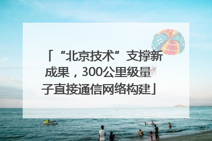 “北京技术”支撑新成果，300公里级量子直接通信网络构建