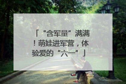 “含军量”满满！萌娃进军营，体验爱的“六一”