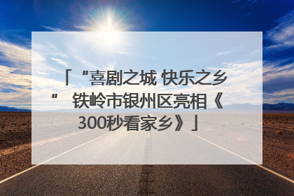 “喜剧之城 快乐之乡” 铁岭市银州区亮相《300秒看家乡》