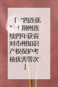 “四连优”！荆州连续四年获省对市州知识产权保护考核优秀等次