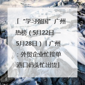 “学习强国”广州热榜（5月22日—5月28日）丨广州：外贸企业忙接单 港口码头忙出货