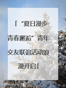 “夏日漫步·青春邂逅”青年交友联谊活动浪漫开启