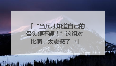 “当兵才知道自己的骨头硬不硬！”这组对比照，太震撼了→