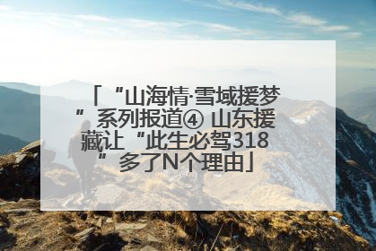 “山海情·雪域援梦”系列报道④ 山东援藏让“此生必驾318”多了N个理由