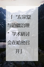 “左宗棠与边疆治理”学术研讨会在哈密召开