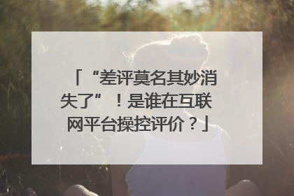 “差评莫名其妙消失了”！是谁在互联网平台操控评价？