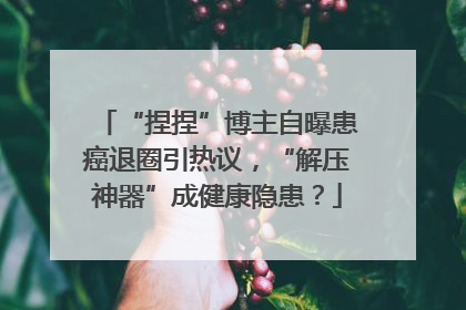 “捏捏”博主自曝患癌退圈引热议，“解压神器”成健康隐患？