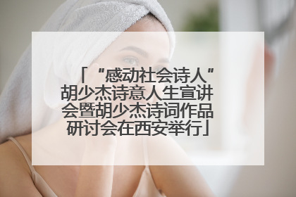 “感动社会诗人”胡少杰诗意人生宣讲会暨胡少杰诗词作品研讨会在西安举行