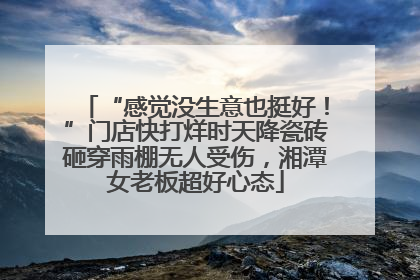 “感觉没生意也挺好！”门店快打烊时天降瓷砖砸穿雨棚无人受伤，湘潭女老板超好心态