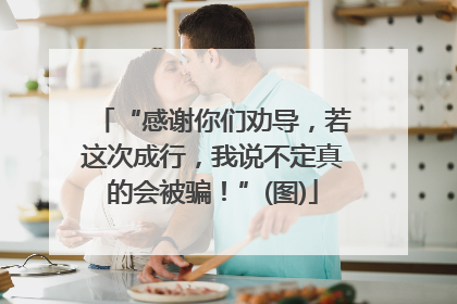 “感谢你们劝导，若这次成行，我说不定真的会被骗！”(图)