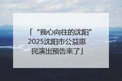 “我心向往的沈阳”2025沈阳市公益惠民演出预告来了
