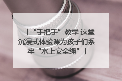 “手把手”教学 这堂沉浸式体验课为孩子们系牢“水上安全绳”