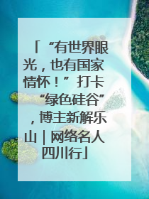 “有世界眼光，也有国家情怀！”打卡“绿色硅谷”，博主新解乐山｜网络名人四川行