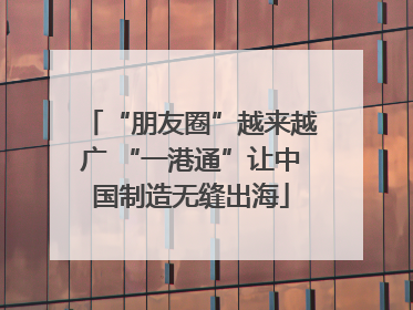 “朋友圈”越来越广 “一港通”让中国制造无缝出海