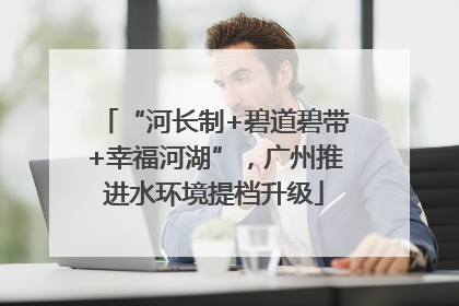 “河长制+碧道碧带+幸福河湖”，广州推进水环境提档升级