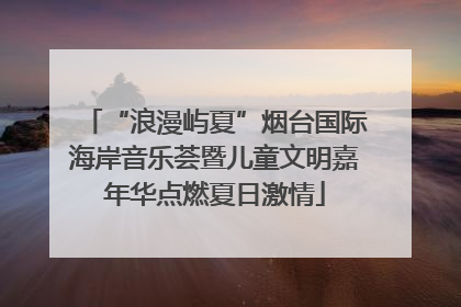“浪漫屿夏”烟台国际海岸音乐荟暨儿童文明嘉年华点燃夏日激情