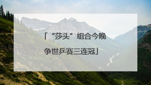 “莎头”组合今晚争世乒赛三连冠