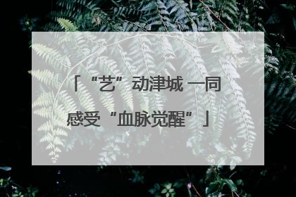 “艺”动津城 一同感受“血脉觉醒”