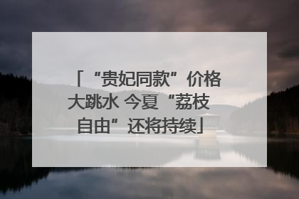 “贵妃同款”价格大跳水 今夏“荔枝自由”还将持续