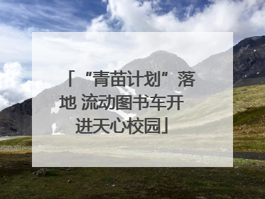 “青苗计划”落地 流动图书车开进天心校园
