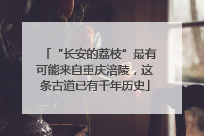 “长安的荔枝”最有可能来自重庆涪陵，这条古道已有千年历史