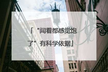 “闻着都感觉饱了”有科学依据