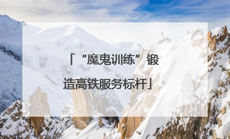 “魔鬼训练”锻造高铁服务标杆